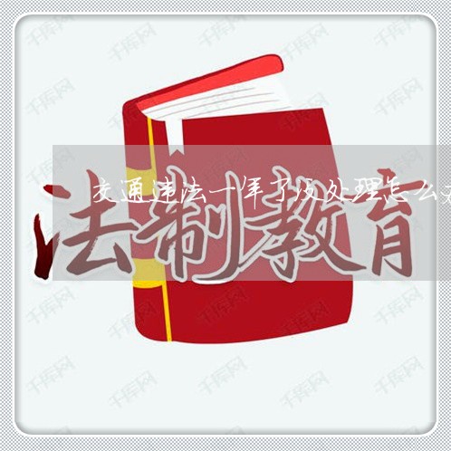 交通违法一年了没处理怎么办 交通违法一年了没处理怎么办