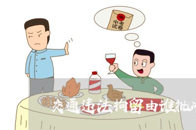 交通违法拘留由谁批准 交通违法拘留由谁批准