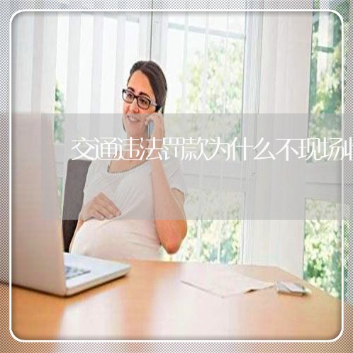 交通违法罚款为什么不现场收缴 交通违法罚款为什么不现场收缴