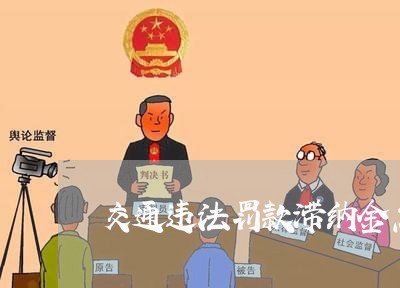 交通违法罚款滞纳金怎么处理 交通违法罚款滞纳金怎么处理