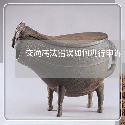 交通违法错误如何进行申诉 交通违法错误如何进行申诉