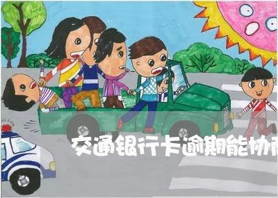 交通银行卡逾期能协商吗 交通银行卡逾期能协商吗