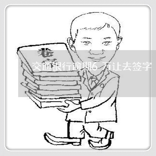 交通银行逾期6万让去签字 交通银行逾期6万让去签字