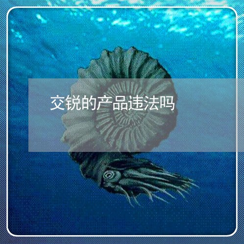 交锐的产品违法吗 交锐的产品违法吗