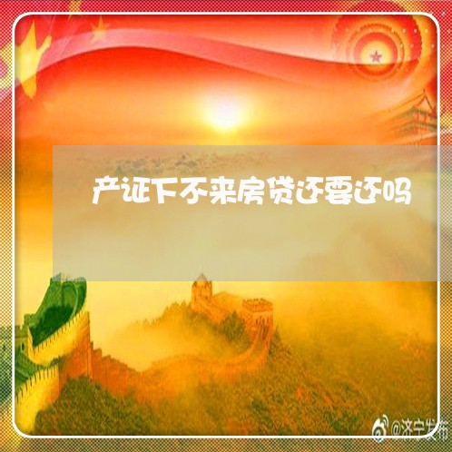 产证下不来房贷还要还吗/2023041817250