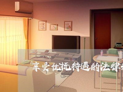 享受优抚待遇的法律条文 享受优抚待遇的法律条文