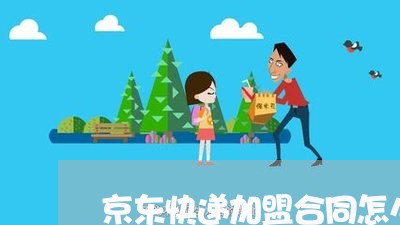 京东快递加盟合同怎么写/2023040217260 京东快递加盟合同怎么写/2023040217260