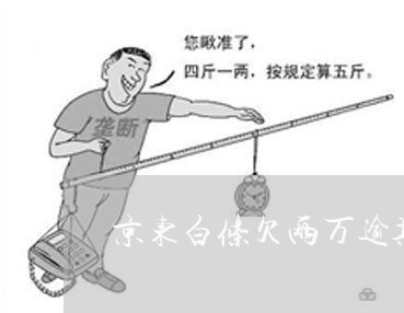 京东白条欠两万逾期的后果 京东白条欠两万逾期的后果