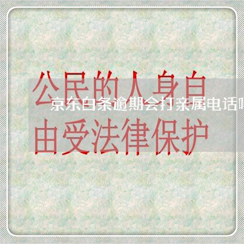 京东白条逾期会打亲属电话吗 京东白条逾期会打亲属电话吗