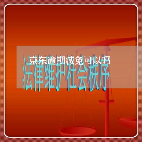 京东逾期减免可以吗 京东逾期减免可以吗