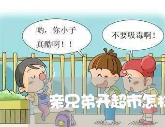 亲兄弟开超市怎样写合同/2023041717158 亲兄弟开超市怎样写合同/2023041717158