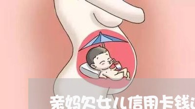 亲妈欠女儿信用卡钱还不上了 亲妈欠女儿信用卡钱还不上了