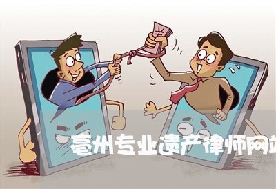 亳州专业遗产律师网站电话/2023060949151