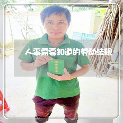 人事需要知道的劳动法规 人事需要知道的劳动法规