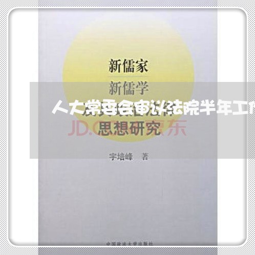 人大常委会审议法院半年工作报告 人大常委会审议法院半年工作报告