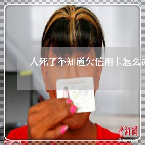 人死了不知道欠信用卡怎么办 人死了不知道欠信用卡怎么办