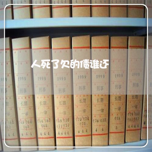 人死了欠的债谁还/2023012128582 人死了欠的债谁还/2023012128582