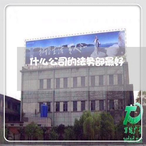 什么公司的法务部最好 什么公司的法务部最好
