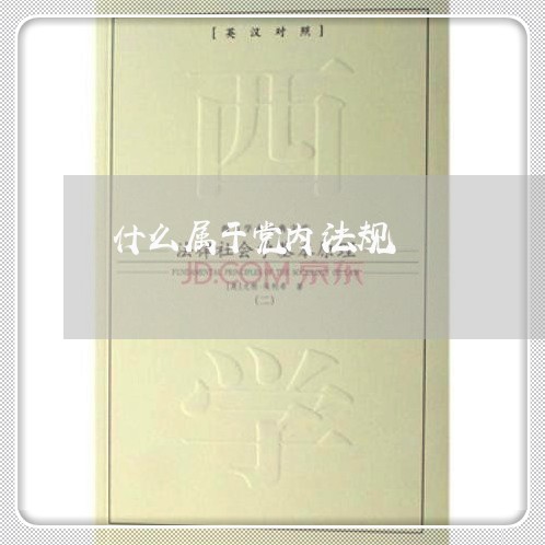 什么属于党内法规 什么属于党内法规