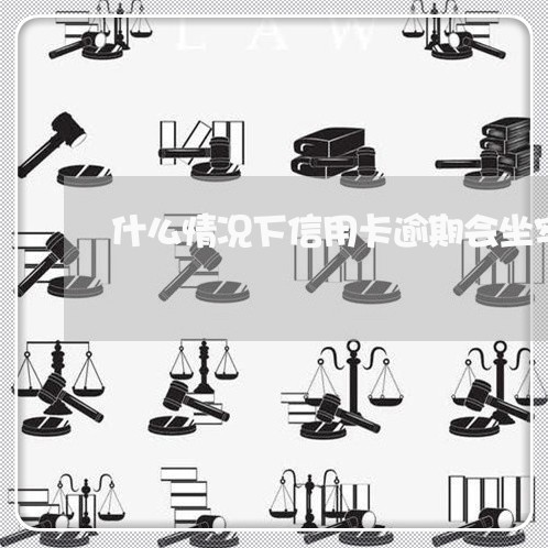 什么情况下信用卡逾期会坐牢/2023022631504 什么情况下信用卡逾期会坐牢/2023022631504
