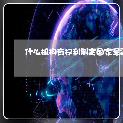 什么机构有权利制定国家军事法规 什么机构有权利制定国家军事法规