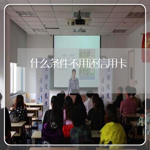 什么条件不用还信用卡/2023090651371