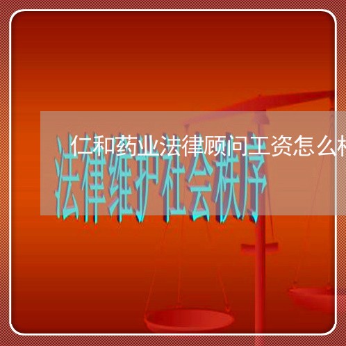 仁和药业法律顾问工资怎么样 仁和药业法律顾问工资怎么样