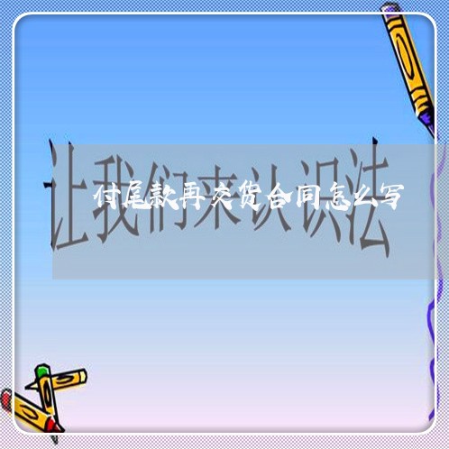 付尾款再交货合同怎么写/2023022747261