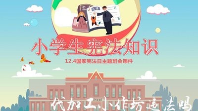 代加工小作坊违法吗 代加工小作坊违法吗