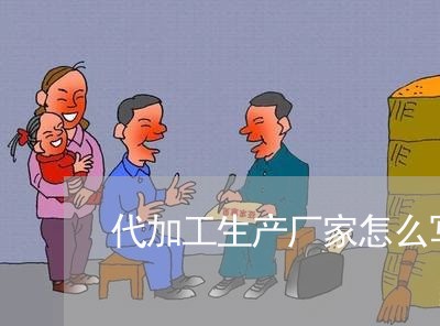 代加工生产厂家怎么写合同范本/2023061638361 代加工生产厂家怎么写合同范本/2023061638361