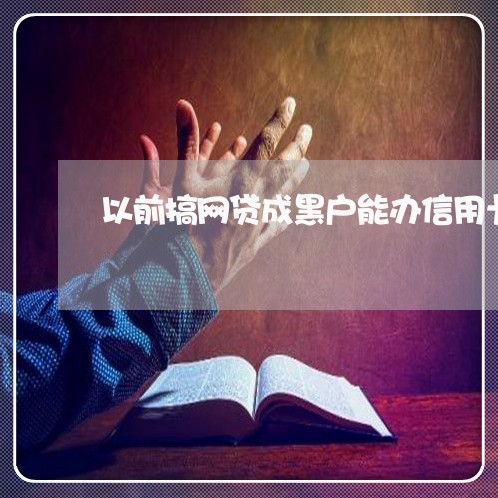 以前搞网贷成黑户能办信用卡吗
