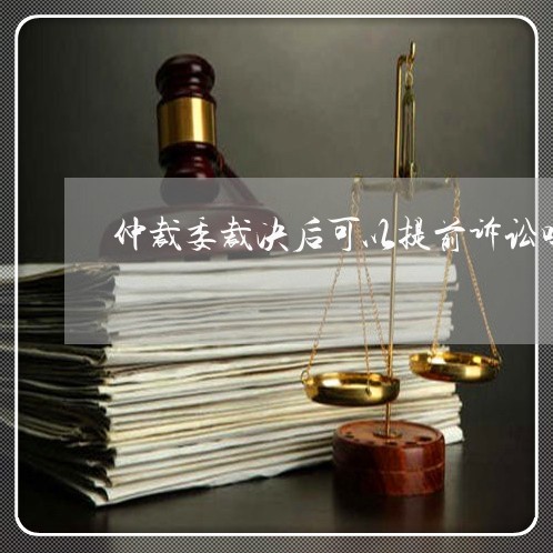 仲裁委裁决后可以提前诉讼吗