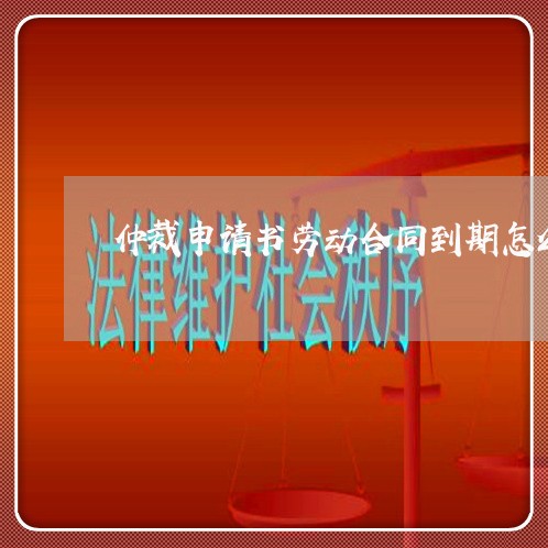 仲裁申请书劳动合同到期怎么写/2023061673814 仲裁申请书劳动合同到期怎么写/2023061673814
