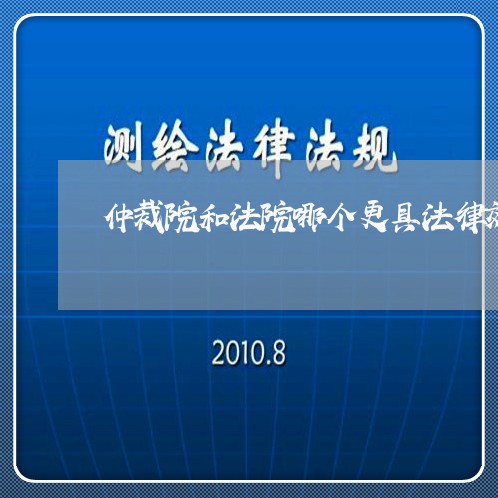 仲裁院和法院哪个更具法律效力 仲裁院和法院哪个更具法律效力