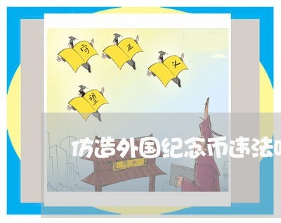 仿造外国纪念币违法吗 仿造外国纪念币违法吗
