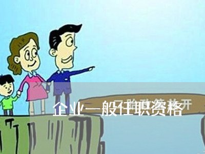 企业一般任职资格 企业一般任职资格