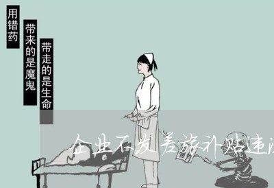 企业不发差旅补贴违法吗 企业不发差旅补贴违法吗