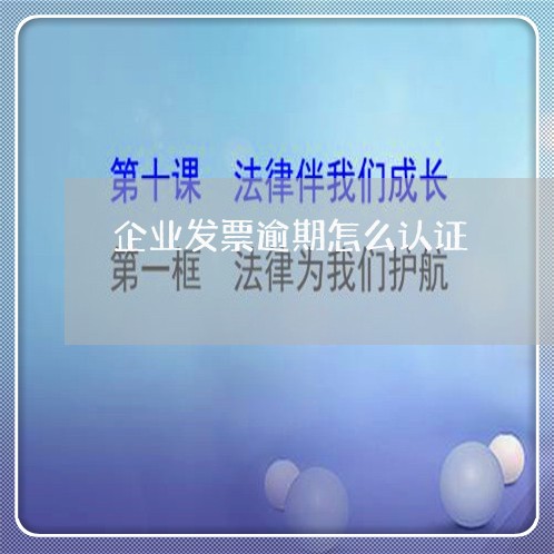 企业发票逾期怎么认证 企业发票逾期怎么认证