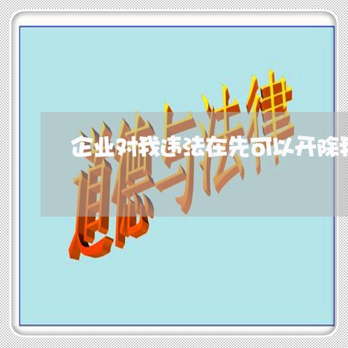 企业对我违法在先可以开除我 企业对我违法在先可以开除我