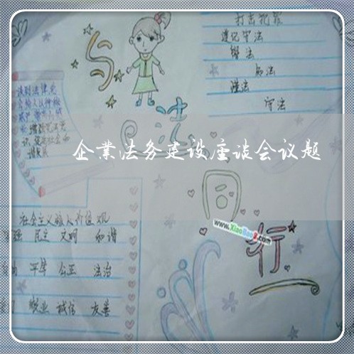 企业法务建设座谈会议题 企业法务建设座谈会议题