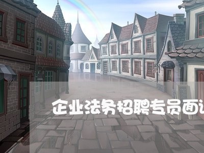 企业法务招聘专员面试题 企业法务招聘专员面试题