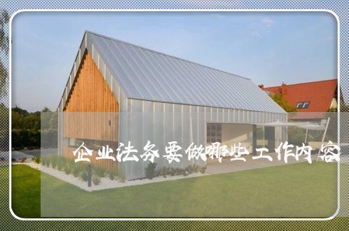 企业法务要做哪些工作内容 企业法务要做哪些工作内容