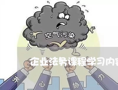 企业法务课程学习内容过程 企业法务课程学习内容过程