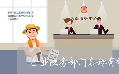 企业法务部门名称有哪些 企业法务部门名称有哪些