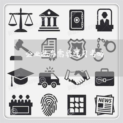 企业法务需要过司考吗 企业法务需要过司考吗