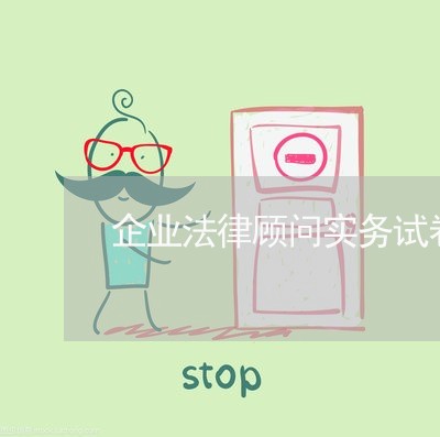 企业法律顾问实务试卷 企业法律顾问实务试卷