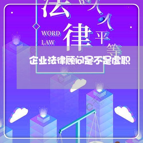 企业法律顾问是不是虚职 企业法律顾问是不是虚职