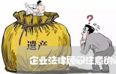 企业法律顾问注意的问题/2023061901636 企业法律顾问注意的问题/2023061901636