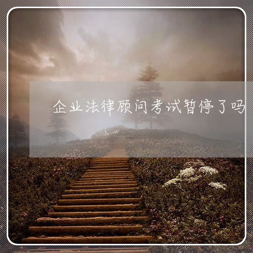 企业法律顾问考试暂停了吗 企业法律顾问考试暂停了吗