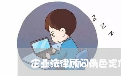 企业法律顾问角色定位 企业法律顾问角色定位